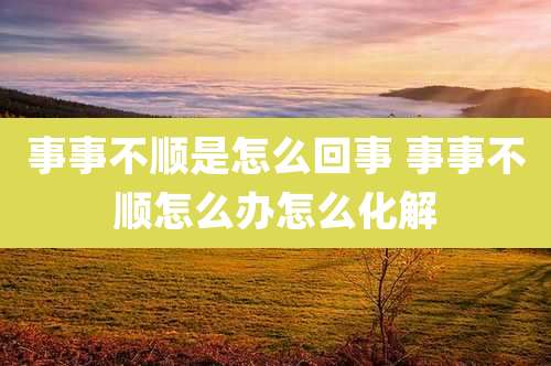 事事不顺是怎么回事 事事不顺怎么办怎么化解