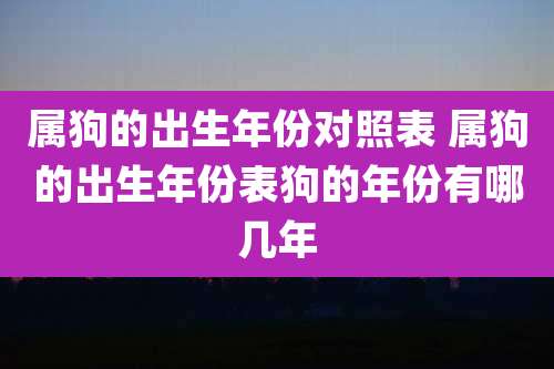 属狗的出生年份对照表 属狗的出生年份表狗的年份有哪几年