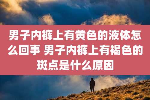 男子内裤上有黄色的液体怎么回事 男子内裤上有褐色的斑点是什么原因