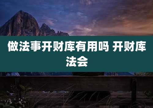 做法事开财库有用吗 开财库法会