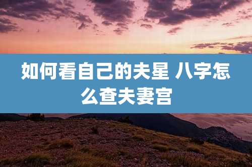 如何看自己的夫星 八字怎么查夫妻宫