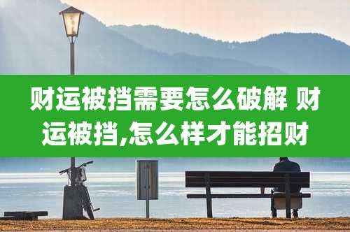 财运被挡需要怎么破解 财运被挡,怎么样才能招财