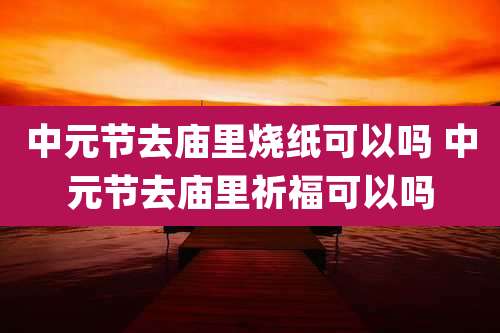 中元节去庙里烧纸可以吗 中元节去庙里祈福可以吗
