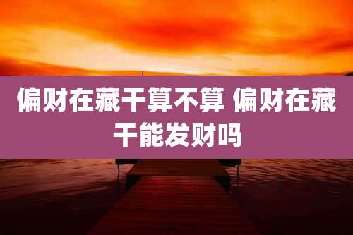 偏财在藏干算不算 偏财在藏干能发财吗
