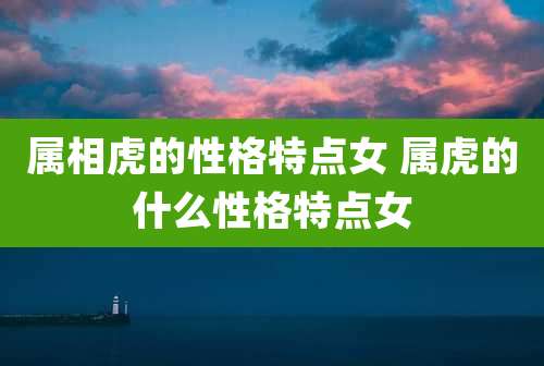 属相虎的性格特点女 属虎的什么性格特点女