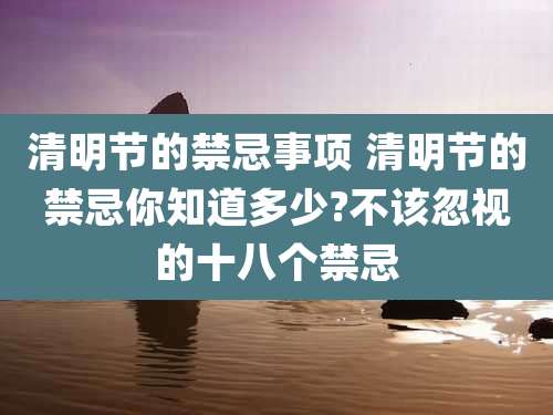 清明节的禁忌事项 清明节的禁忌你知道多少?不该忽视的十八个禁忌
