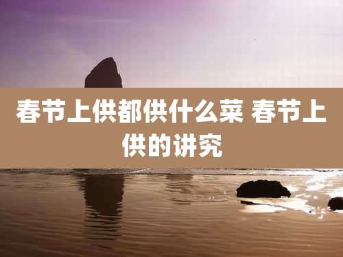 春节上供都供什么菜 春节上供的讲究