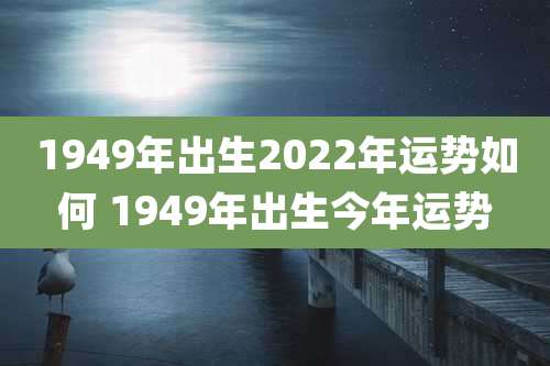 1949年出生2022年运势如何 1949年出生今年运势