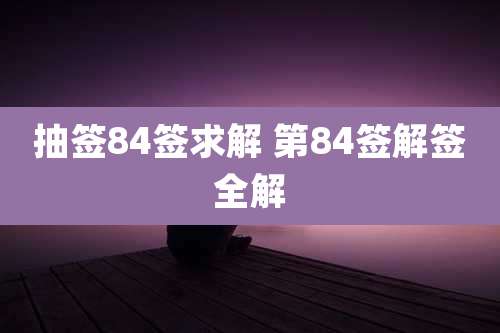抽签84签求解 第84签解签全解