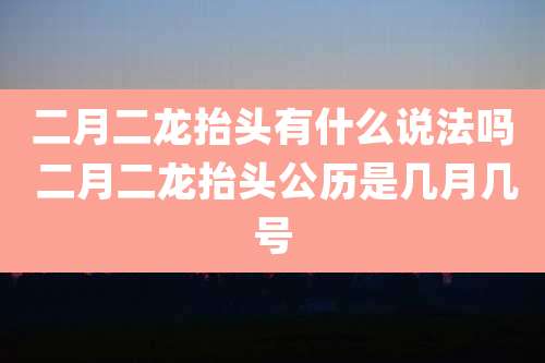 二月二龙抬头有什么说法吗 二月二龙抬头公历是几月几号