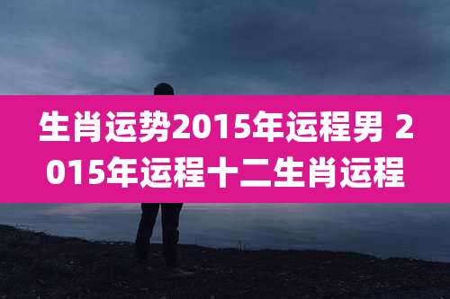 生肖运势2015年运程男 2015年运程十二生肖运程