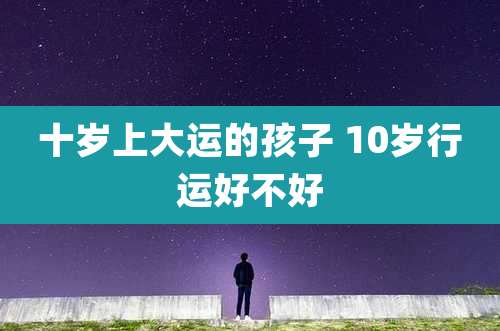十岁上大运的孩子 10岁行运好不好