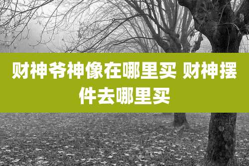 财神爷神像在哪里买 财神摆件去哪里买