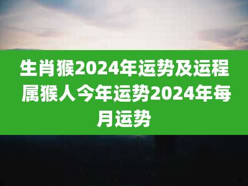 生肖猴2024年运势及运程 属猴人今年运势2024年每月运势