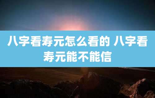 八字看寿元怎么看的 八字看寿元能不能信