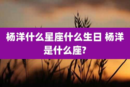 杨洋什么星座什么生日 杨洋是什么座?