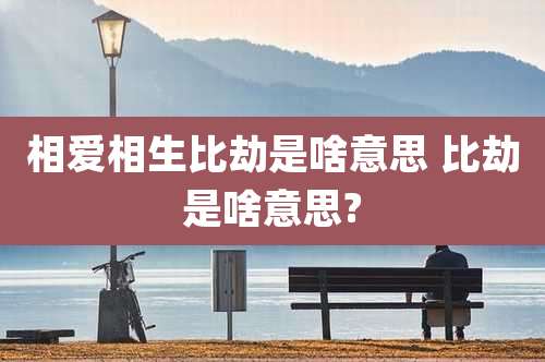 相爱相生比劫是啥意思 比劫是啥意思?