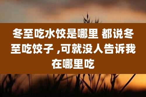 冬至吃水饺是哪里 都说冬至吃饺子 ,可就没人告诉我在哪里吃