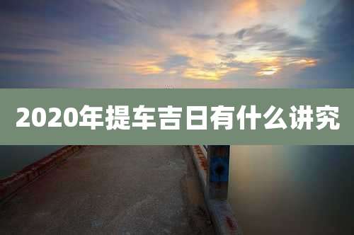 2020年提车吉日有什么讲究
