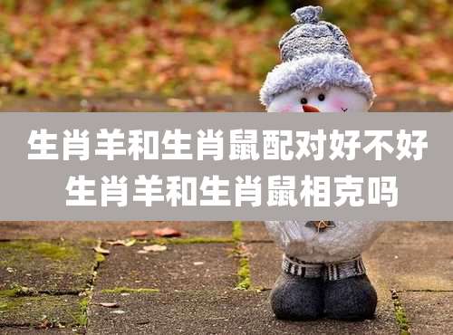 生肖羊和生肖鼠配对好不好 生肖羊和生肖鼠相克吗