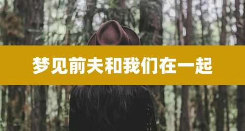 梦见前夫和我们在一起