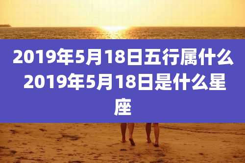 2019年5月18日五行属什么 2019年5月18日是什么星座