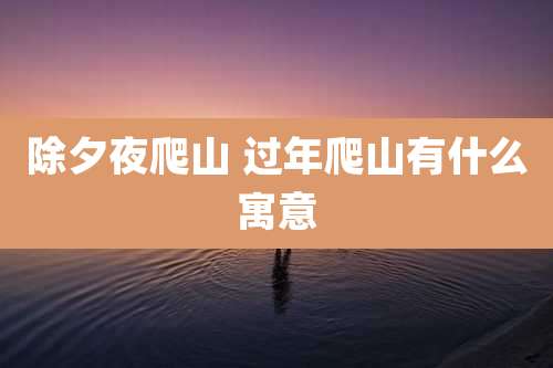 除夕夜爬山 过年爬山有什么寓意