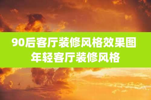 90后客厅装修风格效果图 年轻客厅装修风格