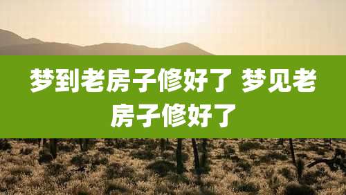 梦到老房子修好了 梦见老房孑修好了