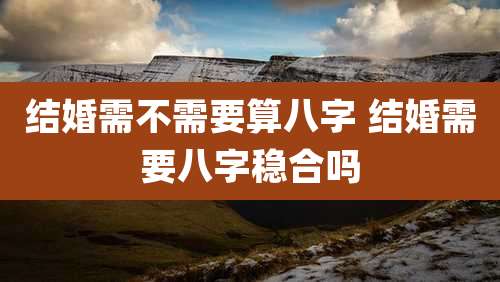 结婚需不需要算八字 结婚需要八字稳合吗