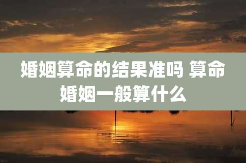 婚姻算命的结果准吗 算命婚姻一般算什么