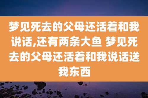 梦见死去的父母还活着和我说话,还有两条大鱼 梦见死去的父母还活着和我说话送我东西