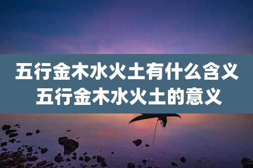 五行金木水火土有什么含义 五行金木水火土的意义