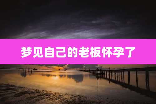 梦见自己的老板怀孕了