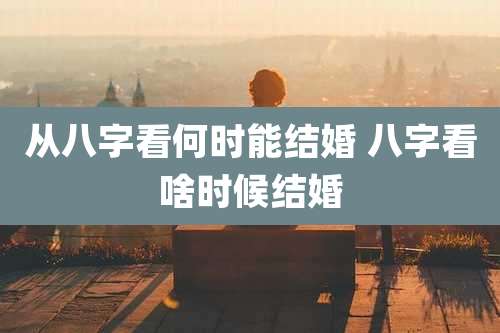 从八字看何时能结婚 八字看啥时候结婚