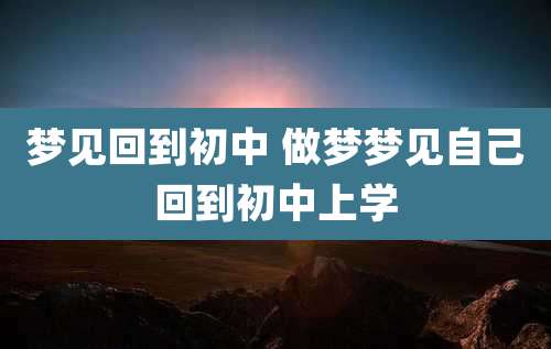 梦见回到初中 做梦梦见自己回到初中上学