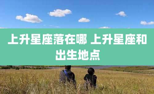 上升星座落在哪 上升星座和出生地点