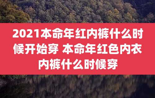 2021本命年红内裤什么时候开始穿 本命年红色内衣内裤什么时候穿