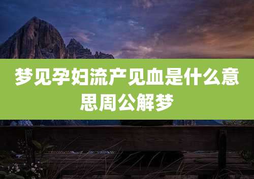 梦见孕妇流产见血是什么意思周公解梦