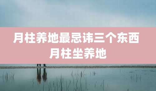 月柱养地最忌讳三个东西 月柱坐养地