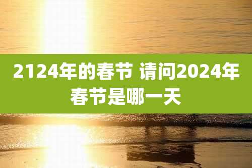 2124年的春节 请问2024年春节是哪一天