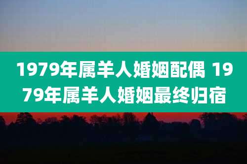 1979年属羊人婚姻配偶 1979年属羊人婚姻最终归宿