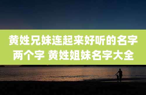黄姓兄妹连起来好听的名字两个字 黄姓姐妹名字大全