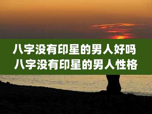 八字没有印星的男人好吗 八字没有印星的男人性格