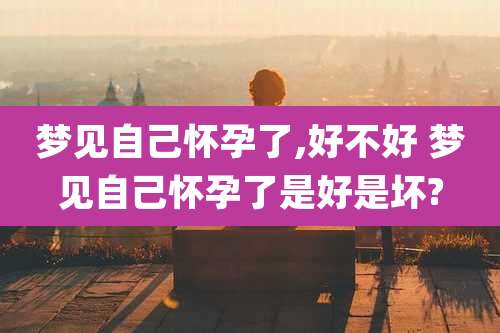 梦见自己怀孕了,好不好 梦见自己怀孕了是好是坏?