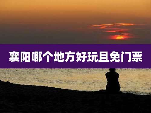 襄阳哪个地方好玩且免门票