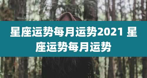 星座运势每月运势2021 星座运势每月运势