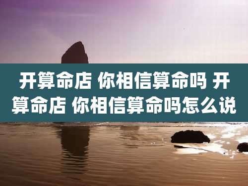 开算命店 你相信算命吗 开算命店 你相信算命吗怎么说