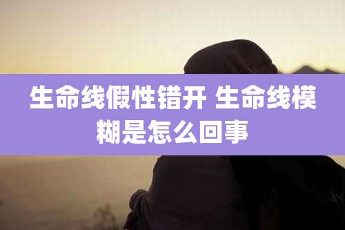 生命线假性错开 生命线模糊是怎么回事