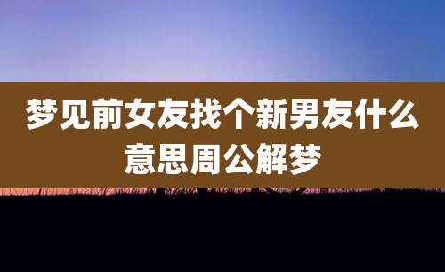 梦见前女友找个新男友什么意思周公解梦